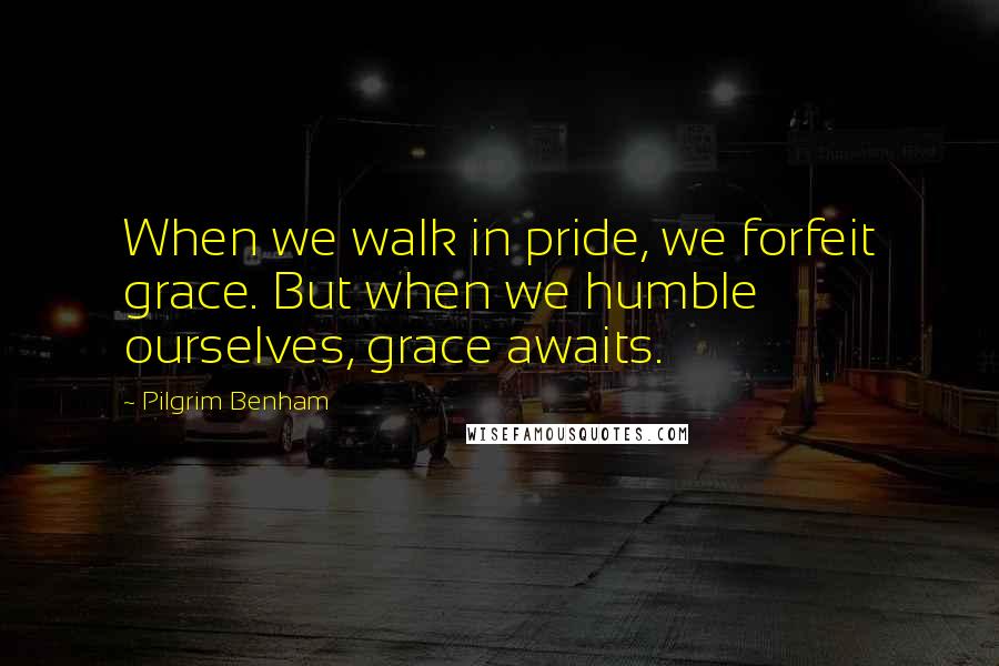 Pilgrim Benham quotes: When we walk in pride, we forfeit grace. But when we humble ourselves, grace awaits.