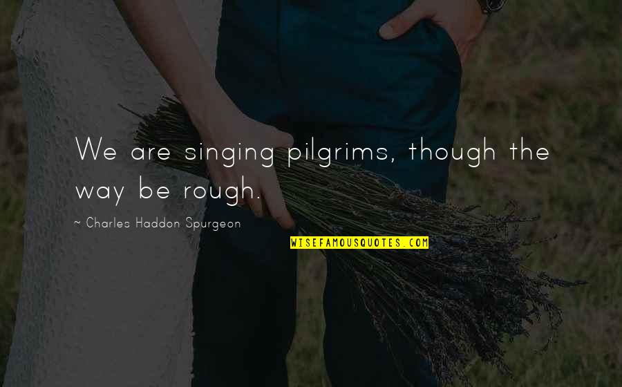 Pilgrims Quotes By Charles Haddon Spurgeon: We are singing pilgrims, though the way be