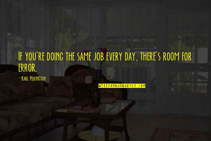 Pilkington Karl Quotes By Karl Pilkington: If you're doing the same job every day, Pilkington Karl Quotes By Karl Pilkington: If you're doing the same job every day,