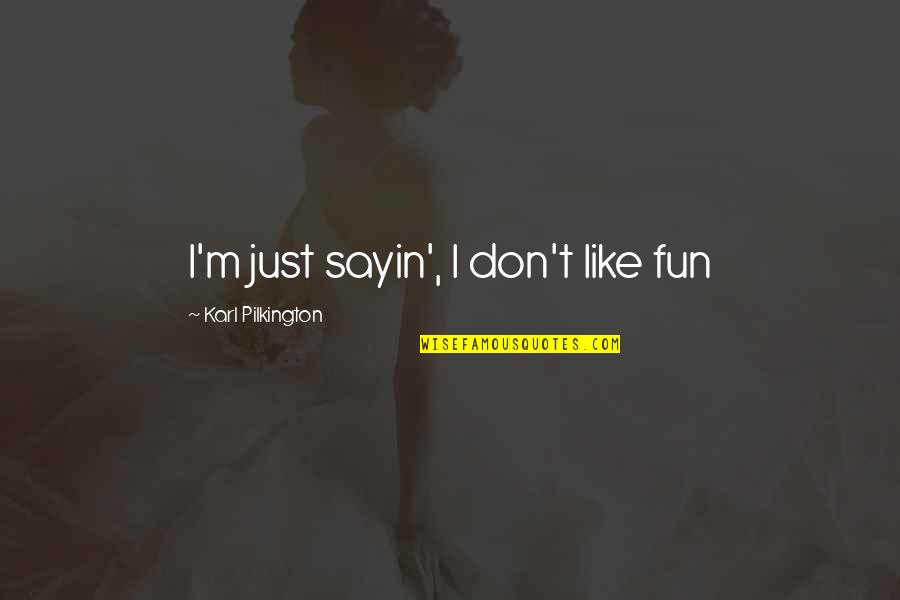 Pilkington Karl Quotes By Karl Pilkington: I'm just sayin', I don't like fun Pilkington Karl Quotes By Karl Pilkington: I'm just sayin', I don't like fun