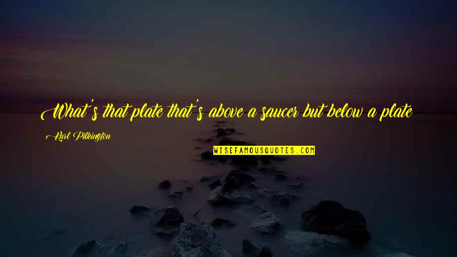 Pilkington Karl Quotes By Karl Pilkington: What's that plate that's above a saucer but Pilkington Karl Quotes By Karl Pilkington: What's that plate that's above a saucer but
