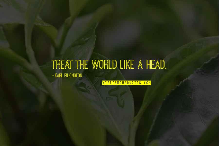 Pilkington Quotes By Karl Pilkington: Treat the world like a head.