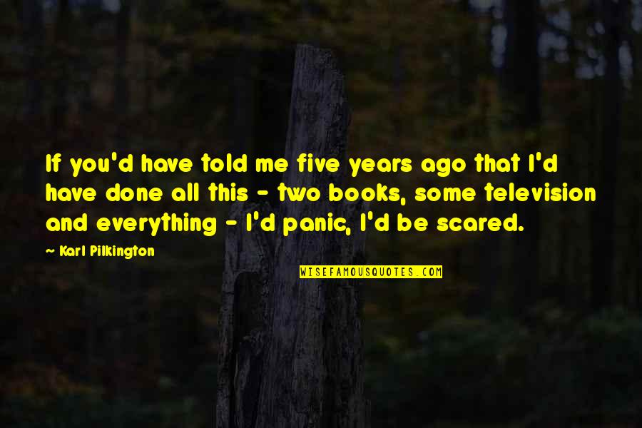 Pilkington's Quotes By Karl Pilkington: If you'd have told me five years ago