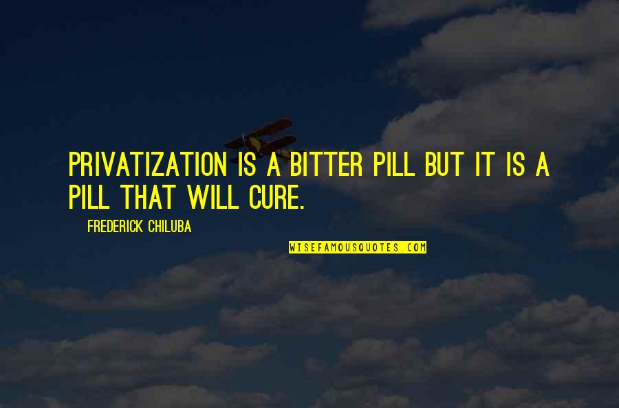 Pill Quotes By Frederick Chiluba: Privatization is a bitter pill but it is