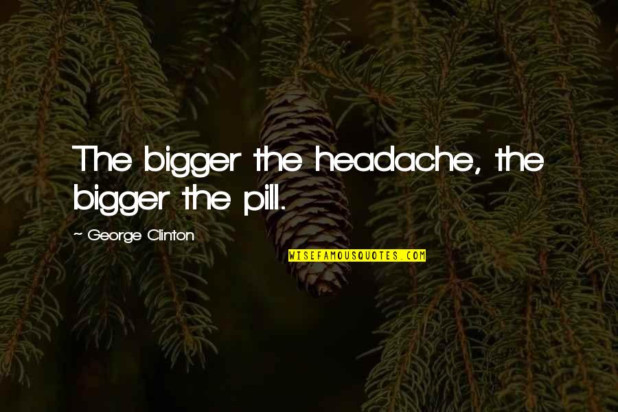 Pill Quotes By George Clinton: The bigger the headache, the bigger the pill.