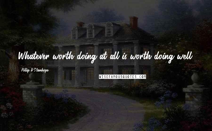 Pillip D.Stanhope quotes: Whatever worth doing at all is worth doing well.