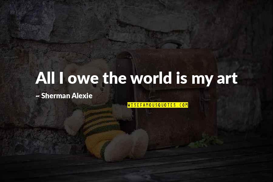 Pillnitz Palace Quotes By Sherman Alexie: All I owe the world is my art Pillnitz Palace Quotes By Sherman Alexie: All I owe the world is my art