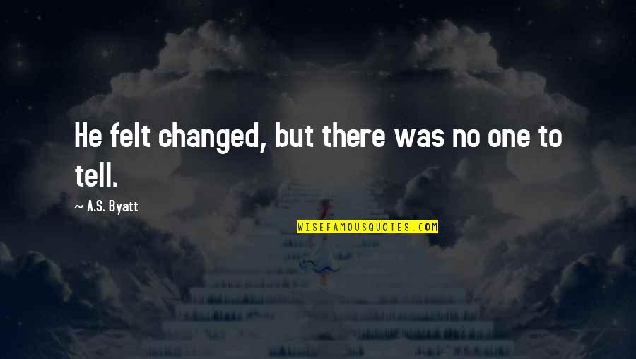Pillow Talking Quotes By A.S. Byatt: He felt changed, but there was no one Pillow Talking Quotes By A.S. Byatt: He felt changed, but there was no one