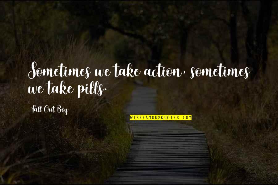 Pills Quotes By Fall Out Boy: Sometimes we take action, sometimes we take pills.