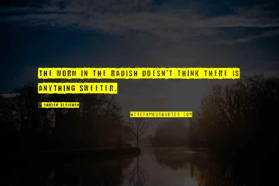 Pilotage Quotes By Sholem Aleichem: The worm in the radish doesn't think there Pilotage Quotes By Sholem Aleichem: The worm in the radish doesn't think there