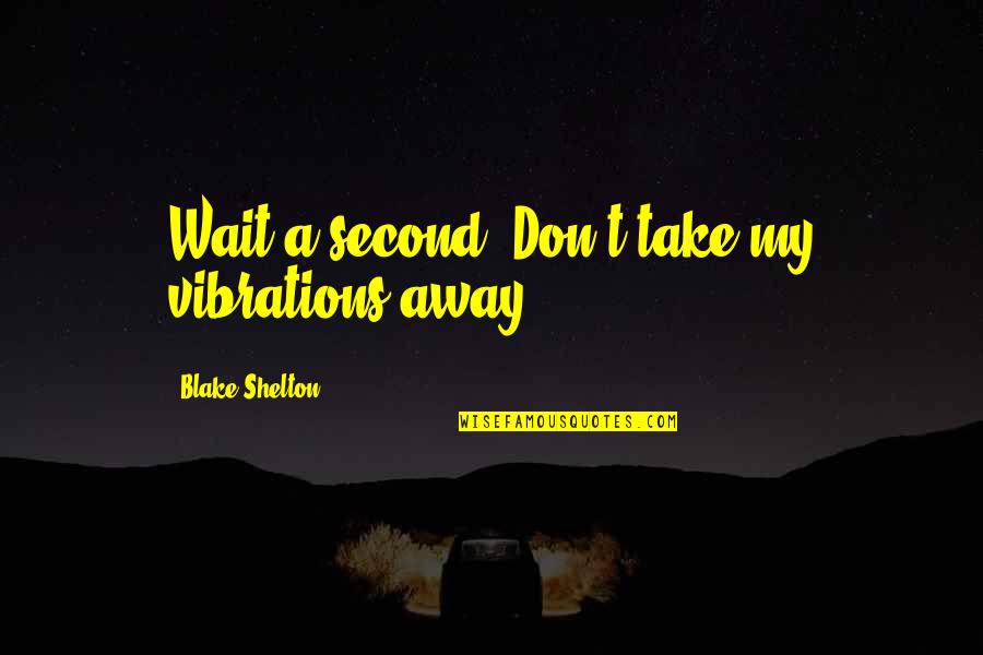 Piloto De Avion Quotes By Blake Shelton: Wait a second. Don't take my vibrations away.