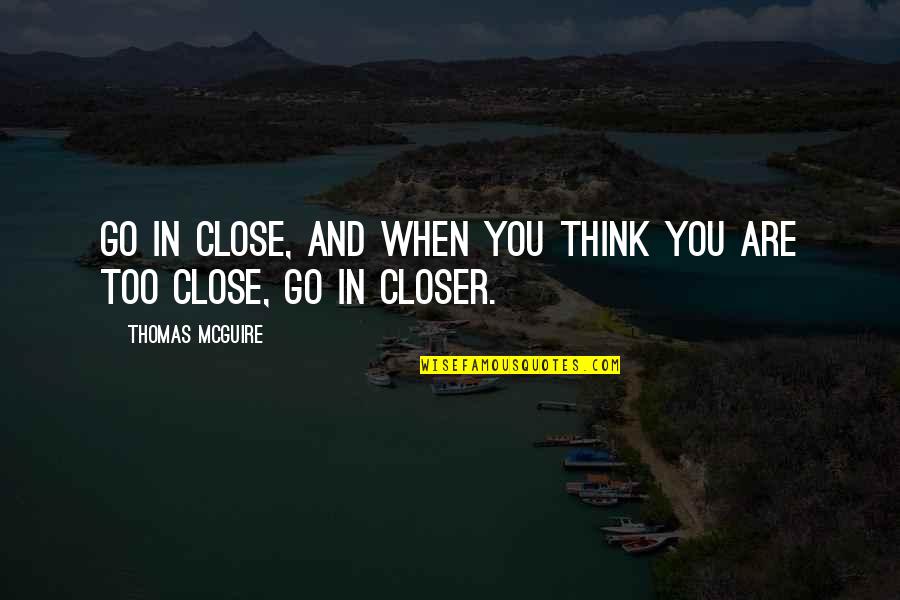 Pilots Quotes By Thomas McGuire: Go in close, and when you think you Pilots Quotes By Thomas McGuire: Go in close, and when you think you