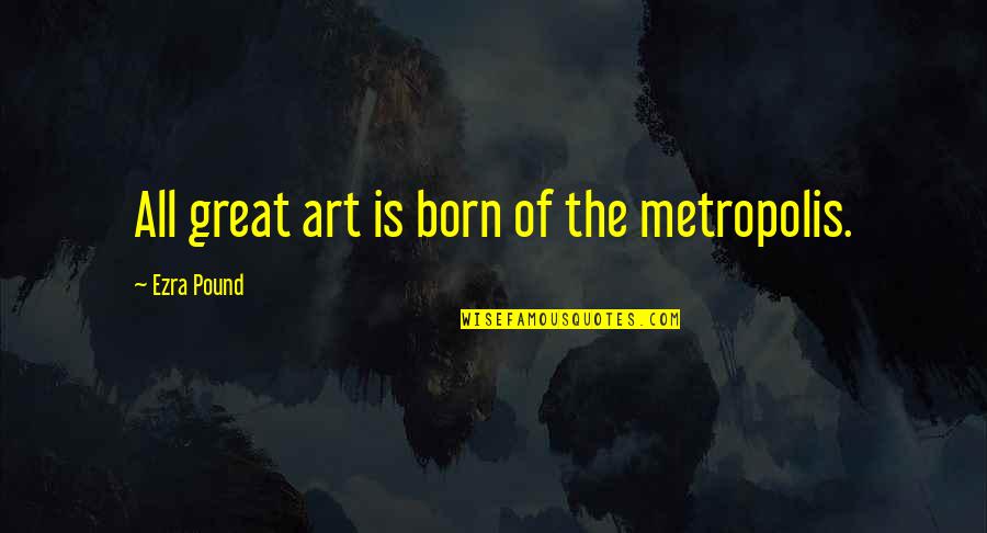 Pim Feels Quotes By Ezra Pound: All great art is born of the metropolis. Pim Feels Quotes By Ezra Pound: All great art is born of the metropolis.