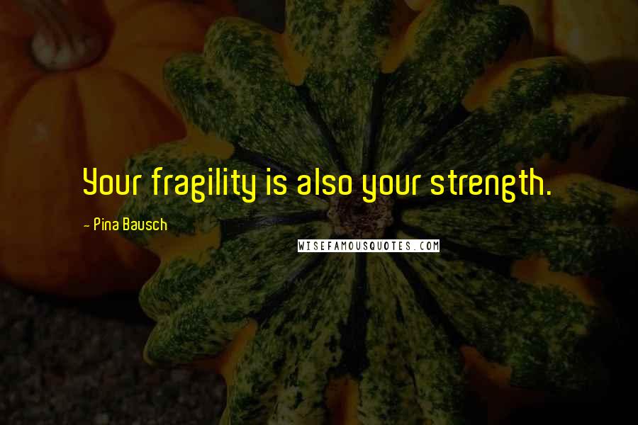 Pina Bausch quotes: Your fragility is also your strength.