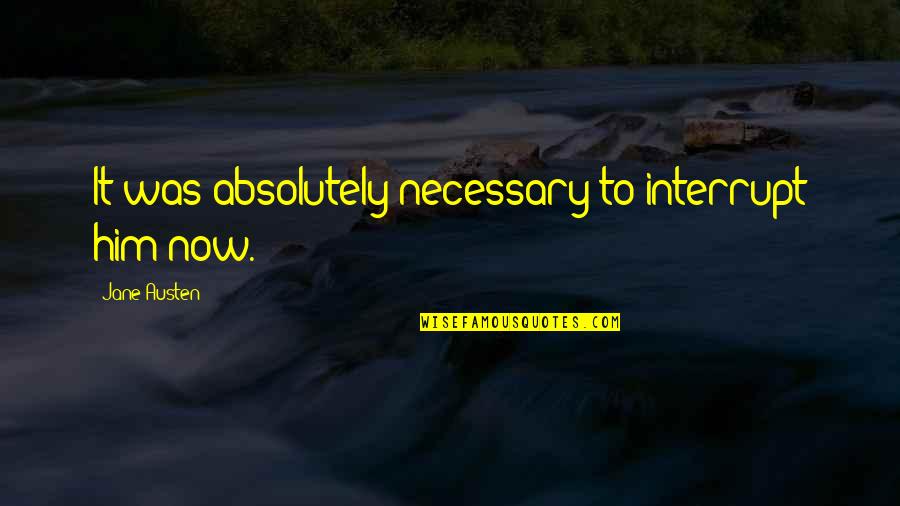 Pinagtibay Ng Panahon Quotes By Jane Austen: It was absolutely necessary to interrupt him now. Pinagtibay Ng Panahon Quotes By Jane Austen: It was absolutely necessary to interrupt him now.