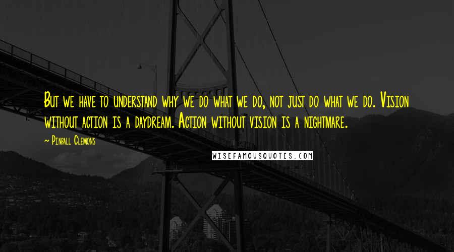 Pinball Clemons quotes: But we have to understand why we do what we do, not just do what we do. Vision without action is a daydream. Action without vision is a nightmare.