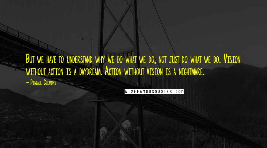 Pinball Clemons quotes: But we have to understand why we do what we do, not just do what we do. Vision without action is a daydream. Action without vision is a nightmare. Pinball Clemons quotes: But we have to understand why we do what we do, not just do what we do. Vision without action is a daydream. Action without vision is a nightmare.