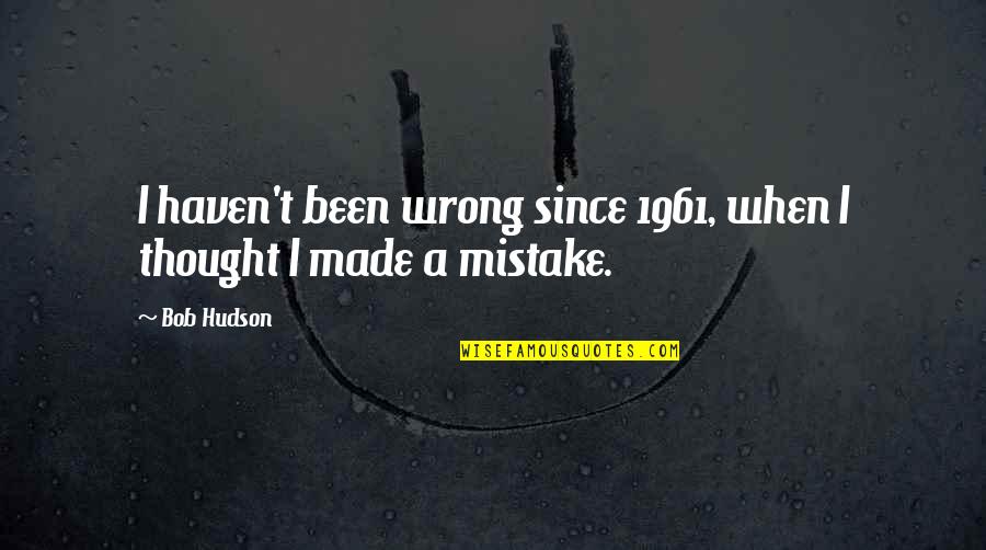 Pinch Me Is This Real Quotes By Bob Hudson: I haven't been wrong since 1961, when I