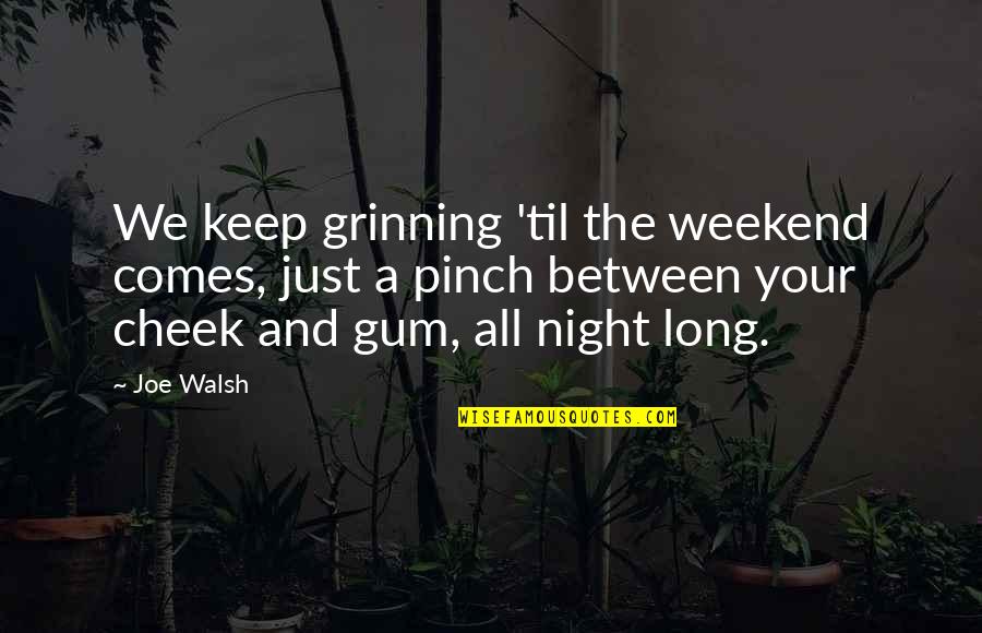 Pinch Off Quotes By Joe Walsh: We keep grinning 'til the weekend comes, just Pinch Off Quotes By Joe Walsh: We keep grinning 'til the weekend comes, just