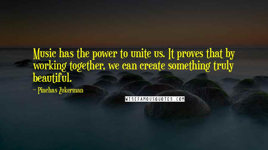 Pinchas Zukerman quotes: Music has the power to unite us. It proves that by working together, we can create something truly beautiful.