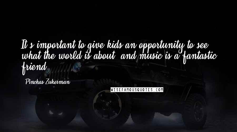 Pinchas Zukerman quotes: It's important to give kids an opportunity to see what the world is about, and music is a fantastic friend.