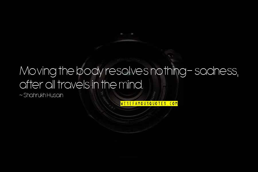 Pinchazo En Quotes By Shahrukh Husain: Moving the body resolves nothing- sadness, after all