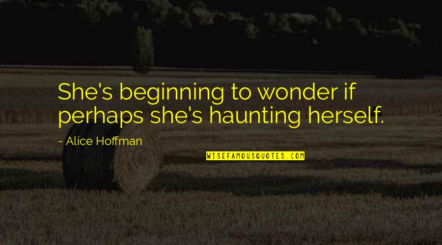 Pincherries Quotes By Alice Hoffman: She's beginning to wonder if perhaps she's haunting