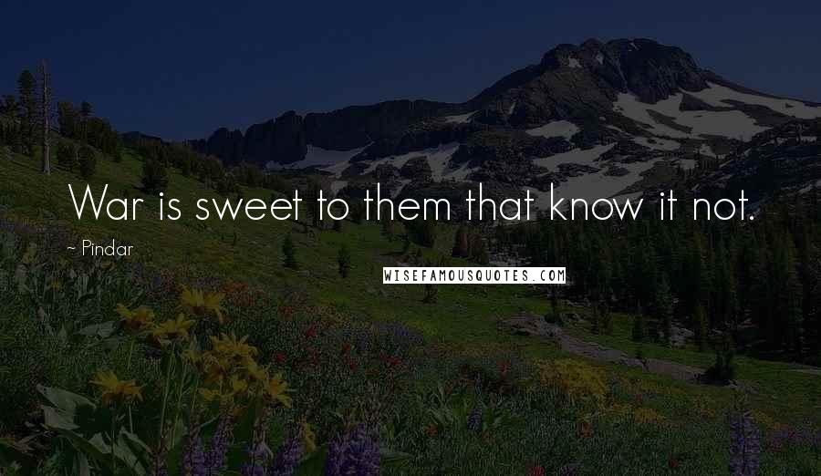 Pindar quotes: War is sweet to them that know it not.