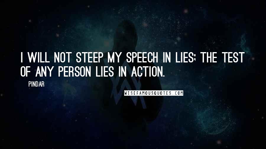 Pindar quotes: I will not steep my speech in lies; the test of any person lies in action.