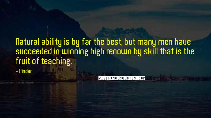 Pindar quotes: Natural ability is by far the best, but many men have succeeded in winning high renown by skill that is the fruit of teaching.