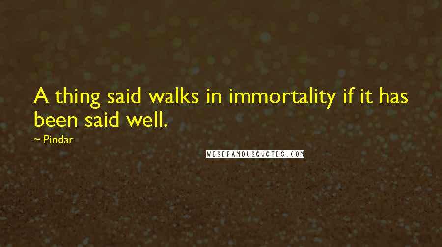 Pindar quotes: A thing said walks in immortality if it has been said well.