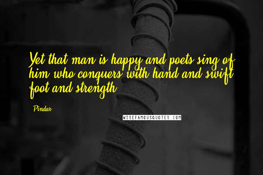 Pindar quotes: Yet that man is happy and poets sing of him who conquers with hand and swift foot and strength.