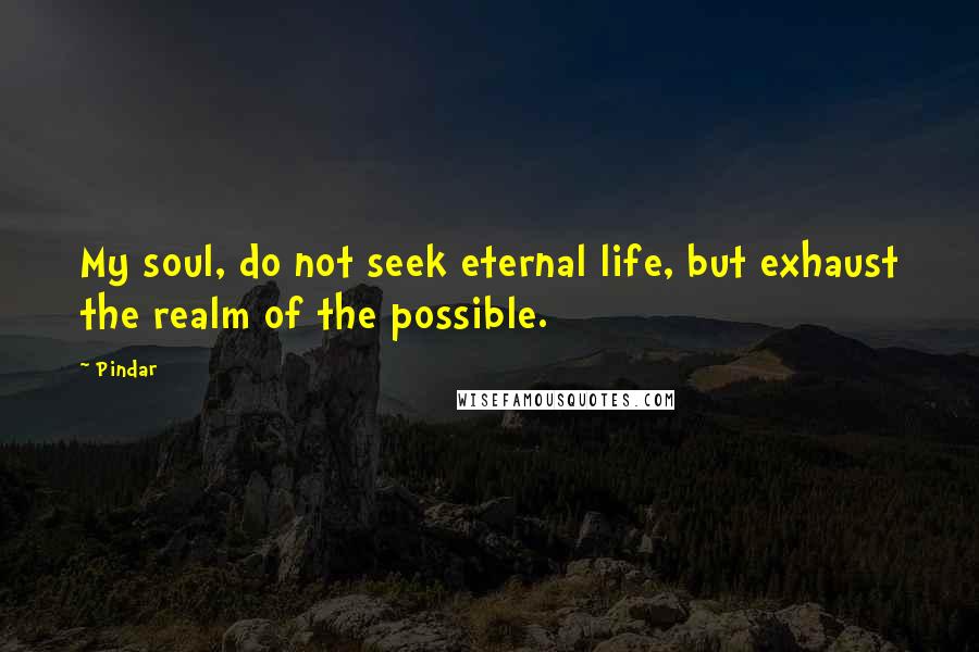 Pindar quotes: My soul, do not seek eternal life, but exhaust the realm of the possible.
