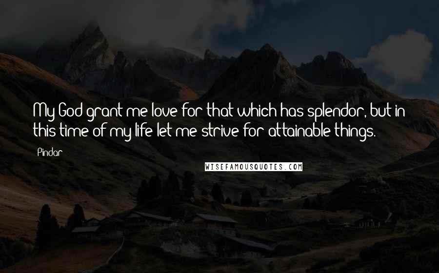 Pindar quotes: My God grant me love for that which has splendor, but in this time of my life let me strive for attainable things.