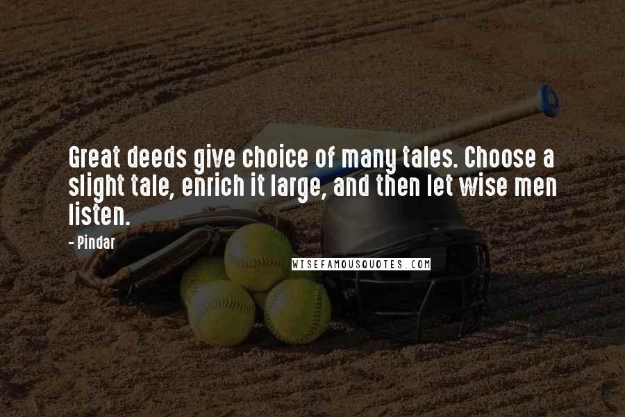 Pindar quotes: Great deeds give choice of many tales. Choose a slight tale, enrich it large, and then let wise men listen.