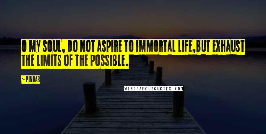 Pindar quotes: O my soul, do not aspire to immortal life,but exhaust the limits of the possible.