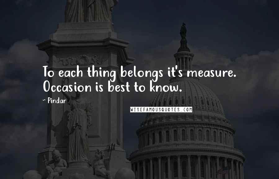 Pindar quotes: To each thing belongs it's measure. Occasion is best to know.