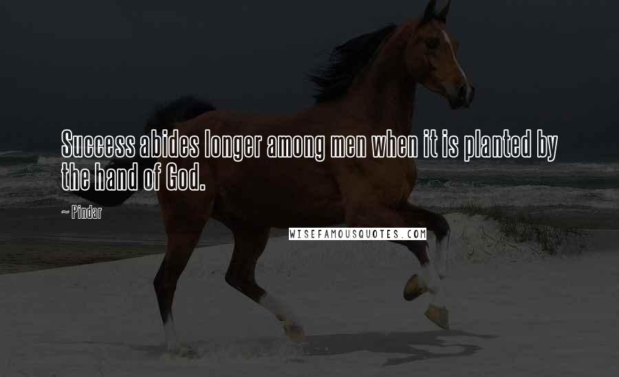 Pindar quotes: Success abides longer among men when it is planted by the hand of God.