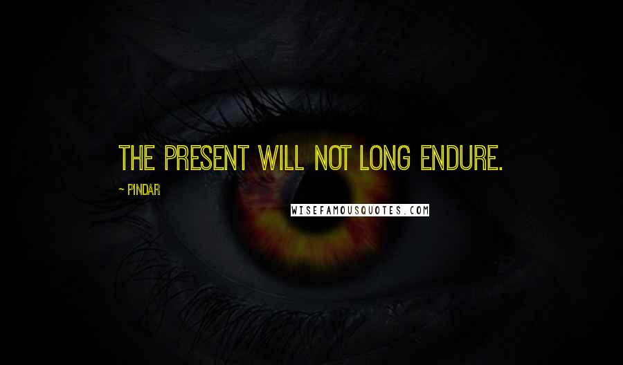 Pindar quotes: The present will not long endure.