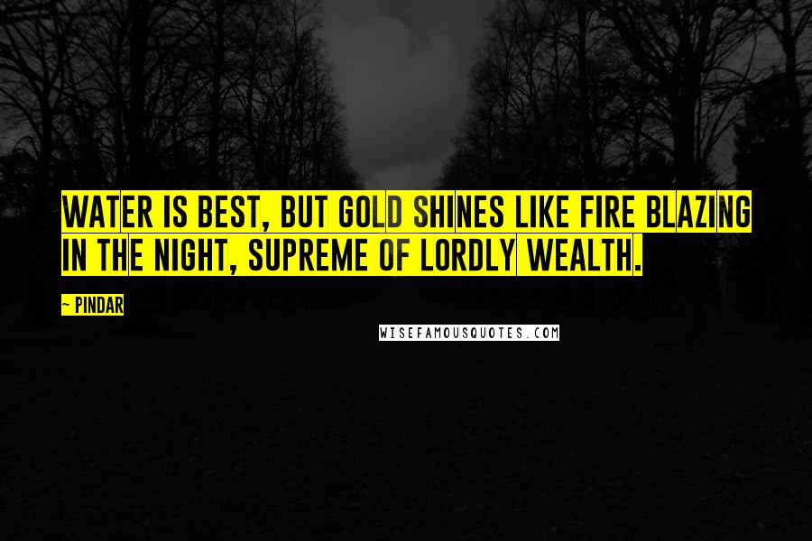 Pindar quotes: Water is best, but gold shines like fire blazing in the night, supreme of lordly wealth.