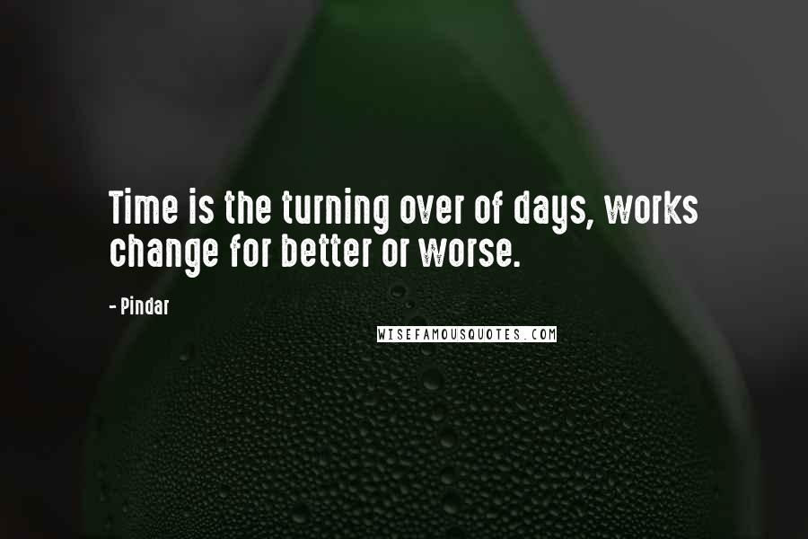 Pindar quotes: Time is the turning over of days, works change for better or worse.