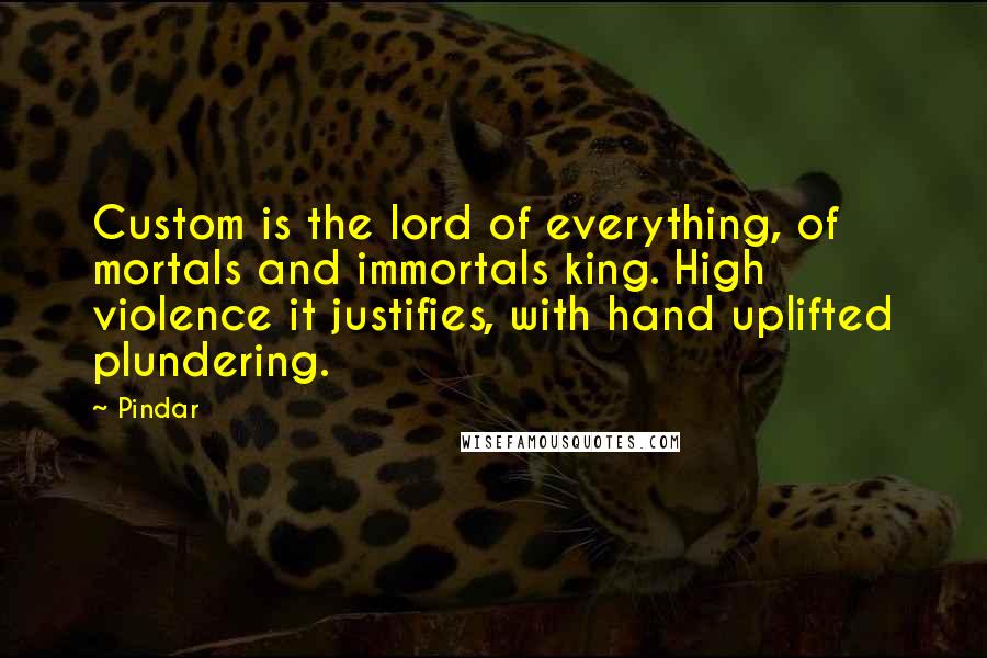 Pindar quotes: Custom is the lord of everything, of mortals and immortals king. High violence it justifies, with hand uplifted plundering.