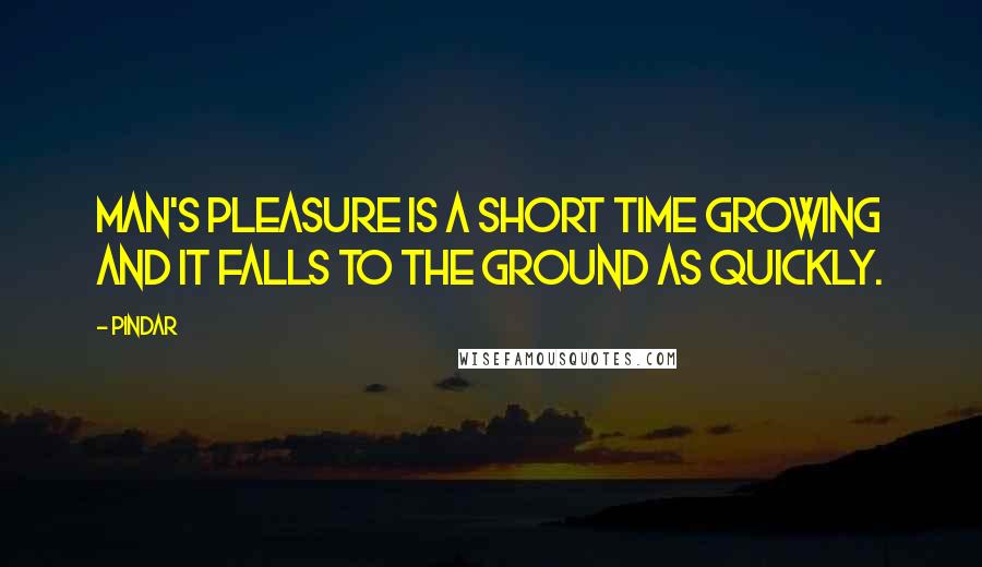 Pindar quotes: Man's pleasure is a short time growing And it falls to the ground As quickly.