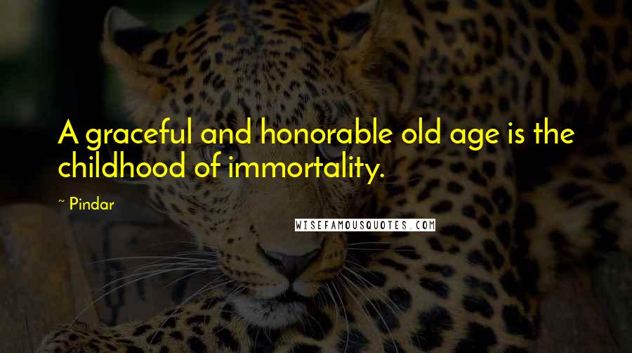 Pindar quotes: A graceful and honorable old age is the childhood of immortality.