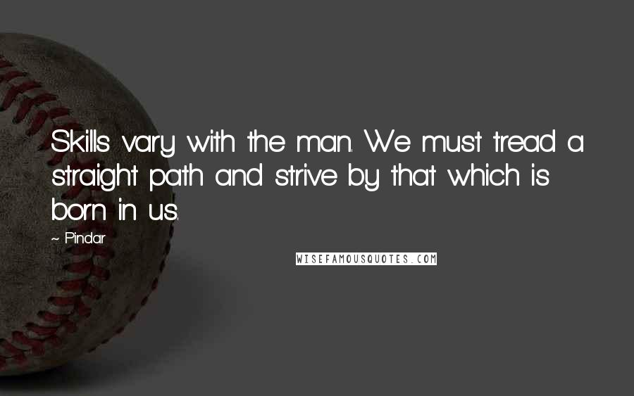 Pindar quotes: Skills vary with the man. We must tread a straight path and strive by that which is born in us.