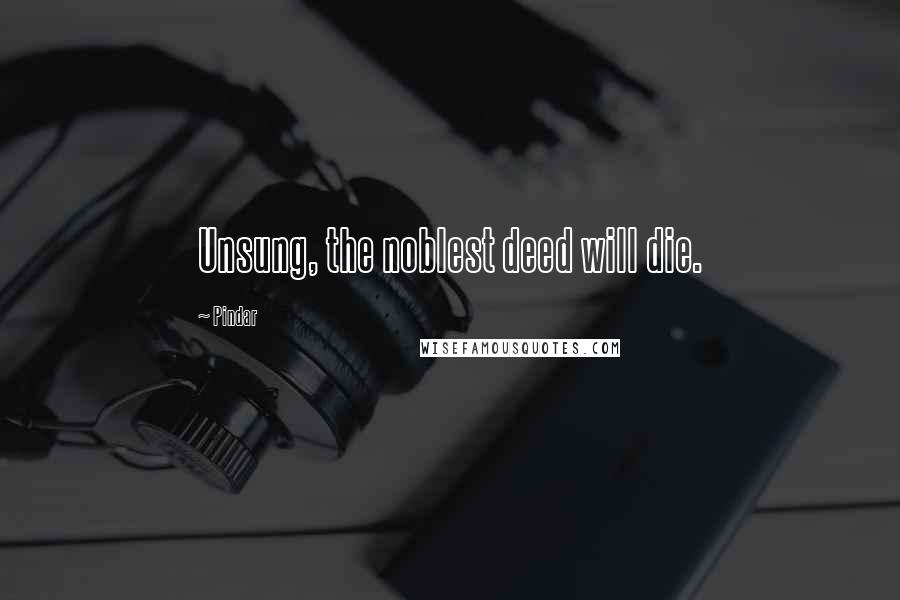 Pindar quotes: Unsung, the noblest deed will die.