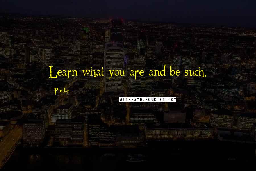 Pindar quotes: Learn what you are and be such.