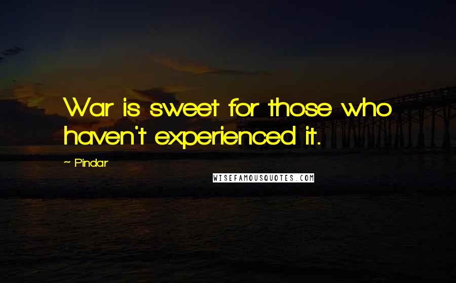 Pindar quotes: War is sweet for those who haven't experienced it.