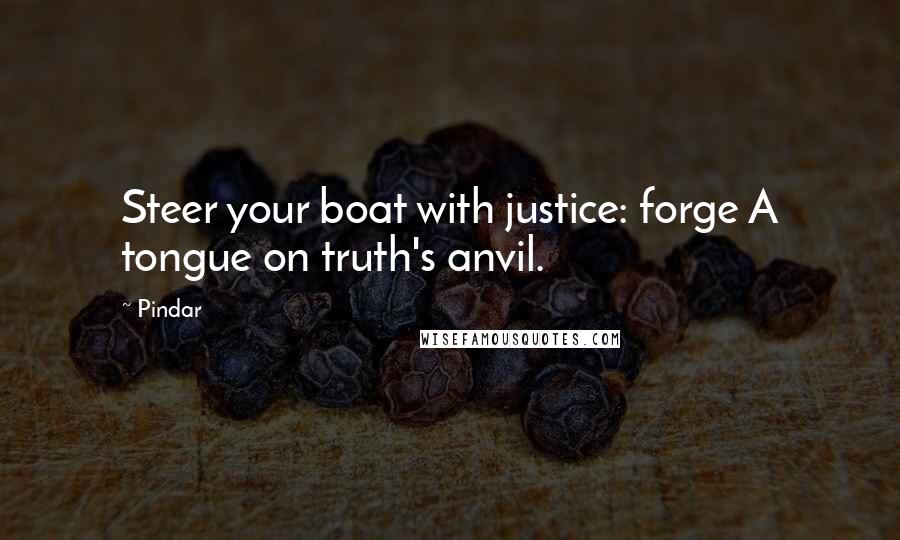 Pindar quotes: Steer your boat with justice: forge A tongue on truth's anvil.