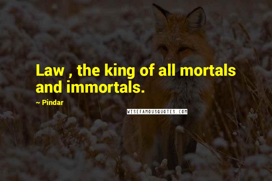 Pindar quotes: Law , the king of all mortals and immortals.